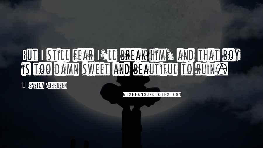 Jessica Sorensen Quotes: But I still fear I'll break him, and that boy is too damn sweet and beautiful to ruin.