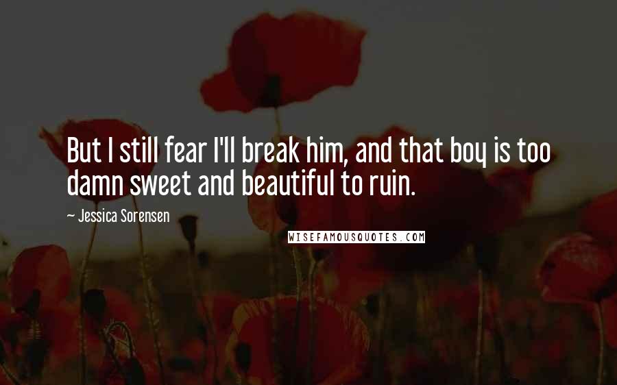 Jessica Sorensen Quotes: But I still fear I'll break him, and that boy is too damn sweet and beautiful to ruin.