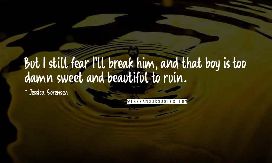 Jessica Sorensen Quotes: But I still fear I'll break him, and that boy is too damn sweet and beautiful to ruin.