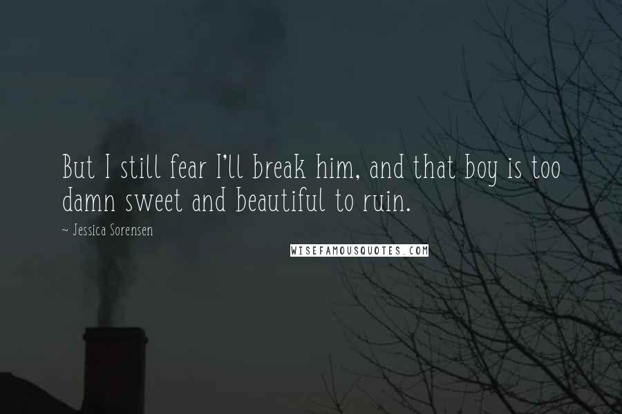 Jessica Sorensen Quotes: But I still fear I'll break him, and that boy is too damn sweet and beautiful to ruin.