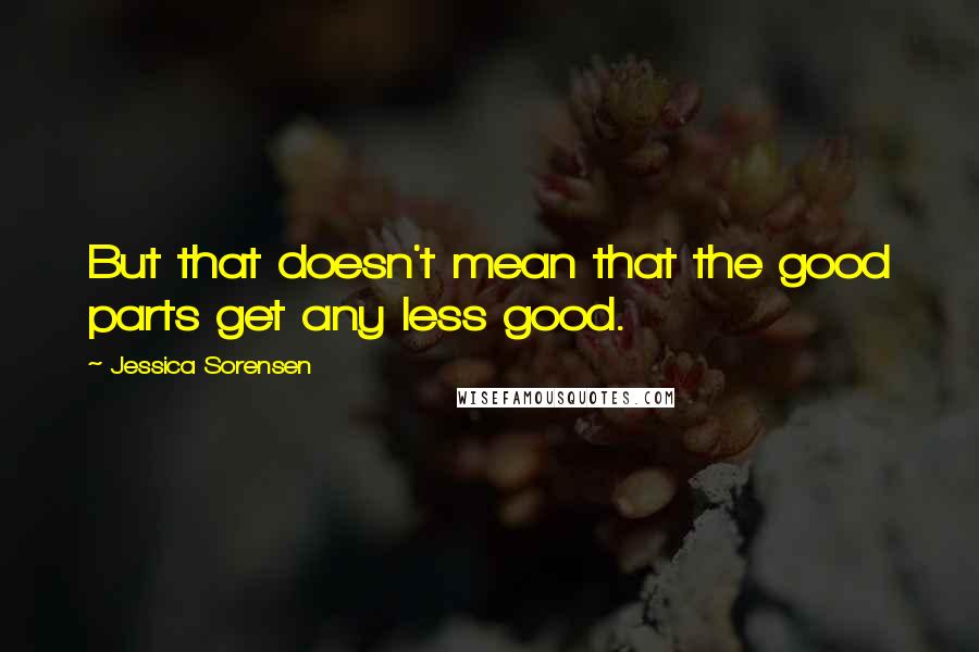 Jessica Sorensen Quotes: But that doesn't mean that the good parts get any less good.