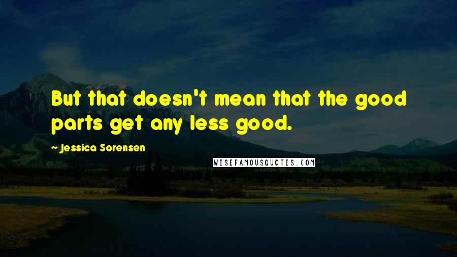 Jessica Sorensen Quotes: But that doesn't mean that the good parts get any less good.