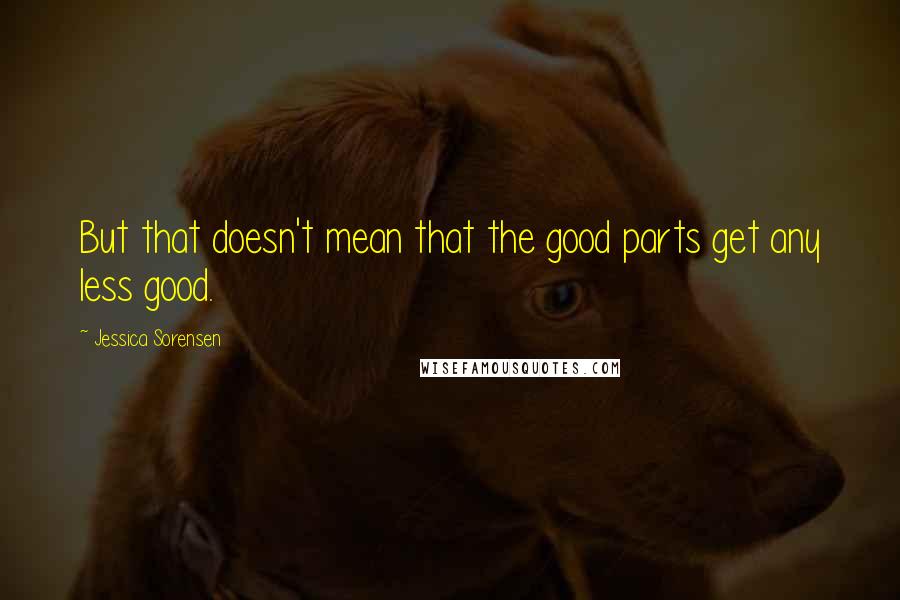 Jessica Sorensen Quotes: But that doesn't mean that the good parts get any less good.