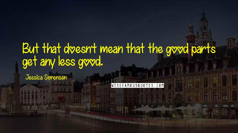 Jessica Sorensen Quotes: But that doesn't mean that the good parts get any less good.