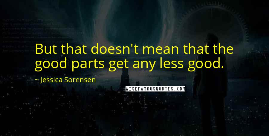 Jessica Sorensen Quotes: But that doesn't mean that the good parts get any less good.