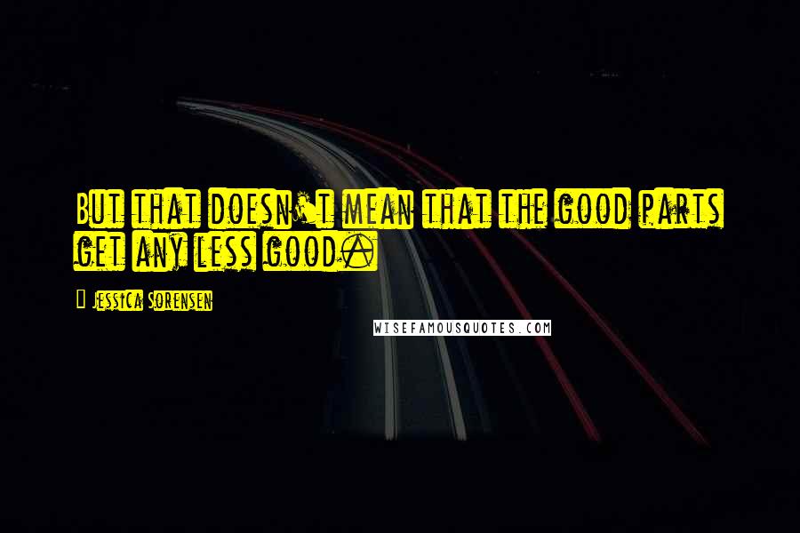 Jessica Sorensen Quotes: But that doesn't mean that the good parts get any less good.