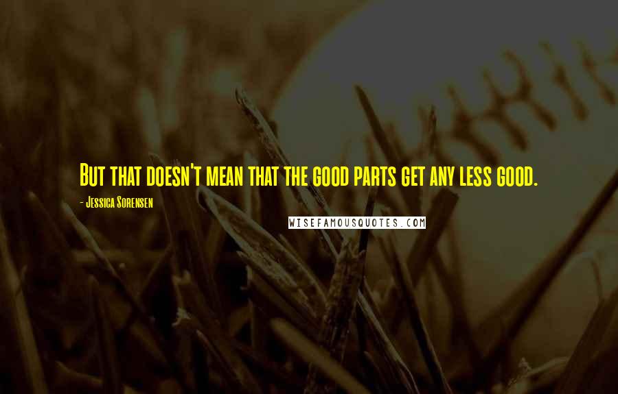 Jessica Sorensen Quotes: But that doesn't mean that the good parts get any less good.