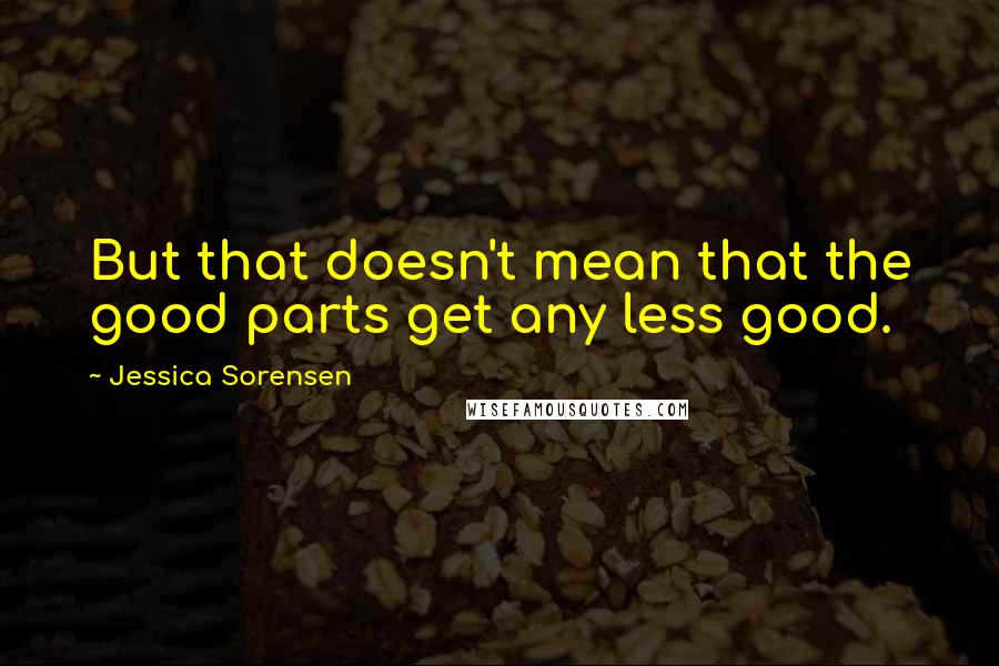 Jessica Sorensen Quotes: But that doesn't mean that the good parts get any less good.