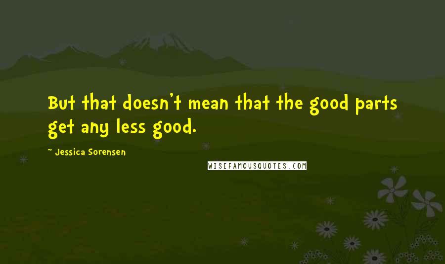 Jessica Sorensen Quotes: But that doesn't mean that the good parts get any less good.