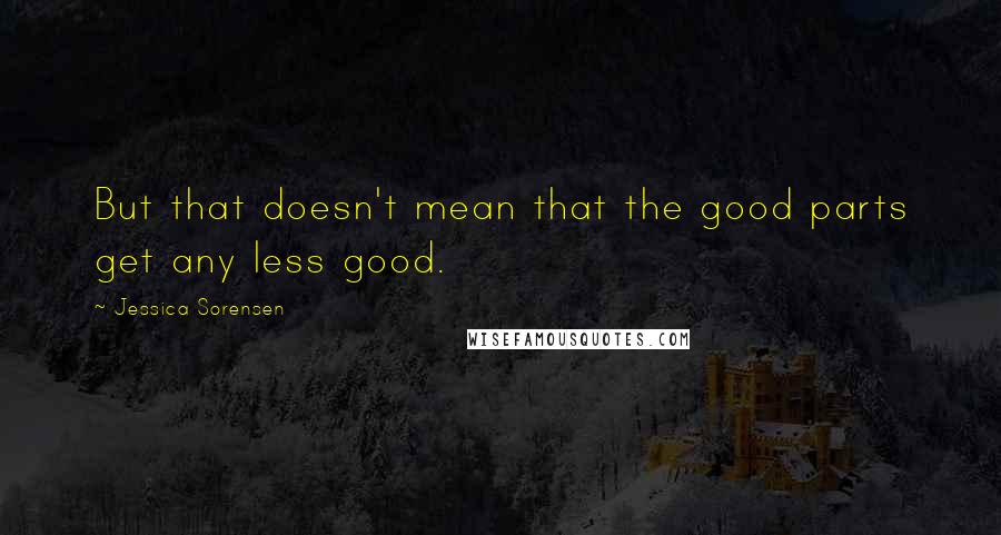 Jessica Sorensen Quotes: But that doesn't mean that the good parts get any less good.