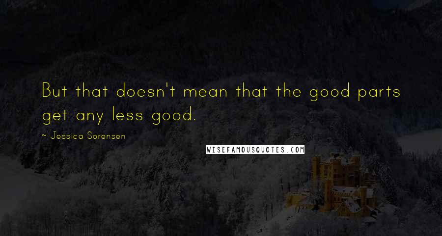 Jessica Sorensen Quotes: But that doesn't mean that the good parts get any less good.