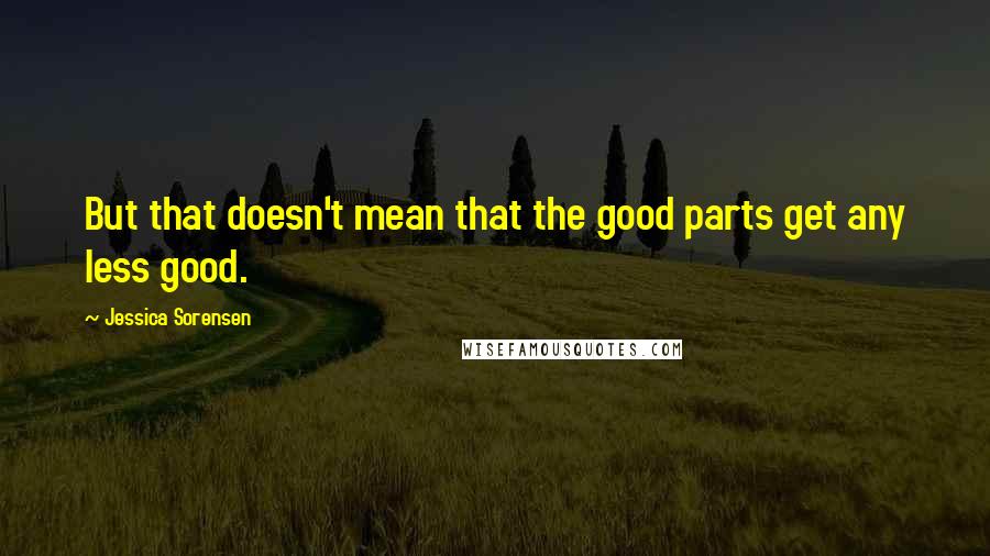 Jessica Sorensen Quotes: But that doesn't mean that the good parts get any less good.