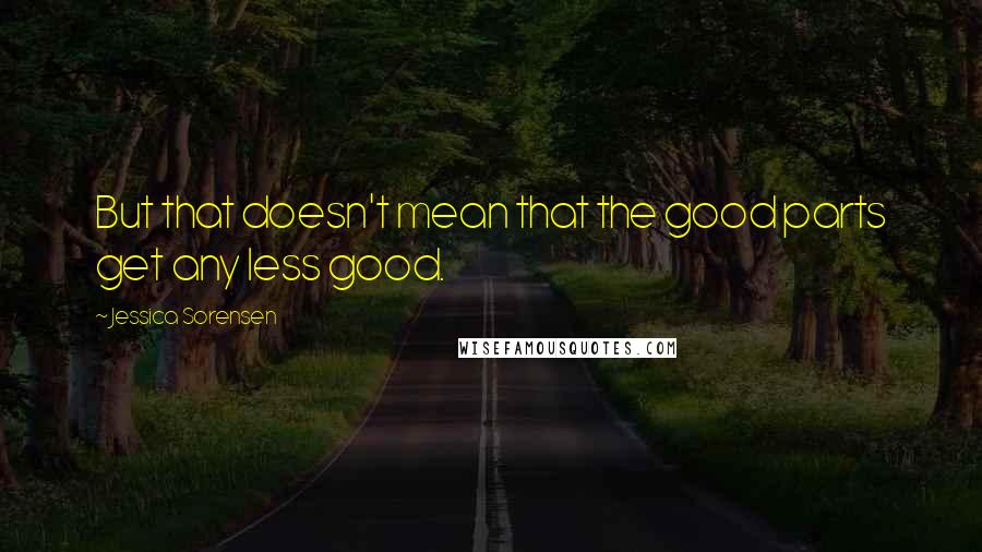 Jessica Sorensen Quotes: But that doesn't mean that the good parts get any less good.