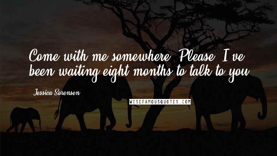 Jessica Sorensen Quotes: Come with me somewhere. Please. I've been waiting eight months to talk to you