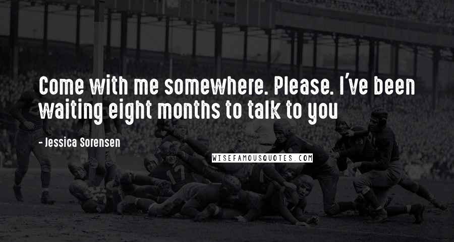 Jessica Sorensen Quotes: Come with me somewhere. Please. I've been waiting eight months to talk to you