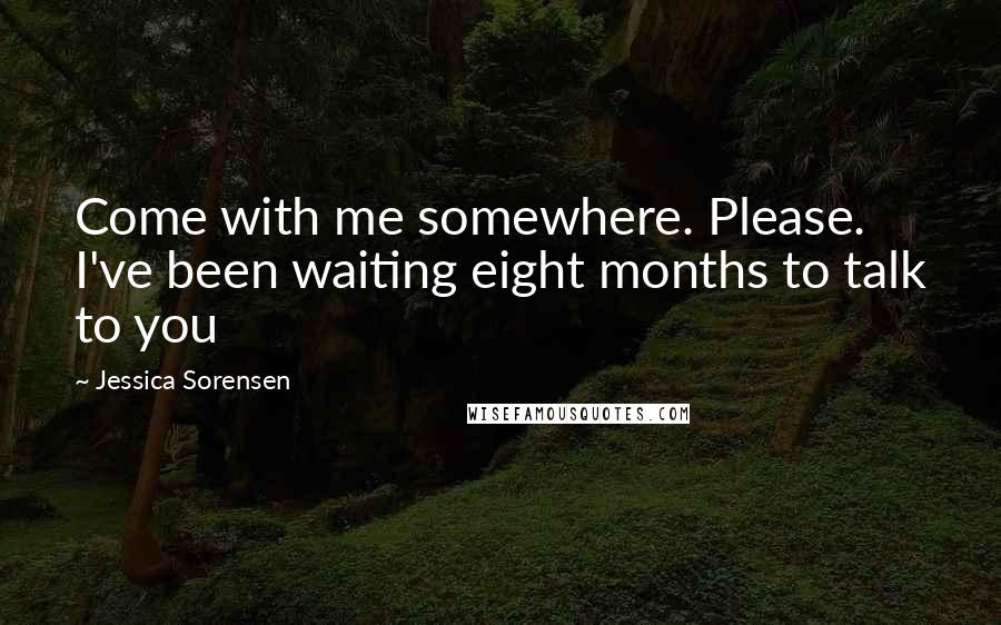 Jessica Sorensen Quotes: Come with me somewhere. Please. I've been waiting eight months to talk to you