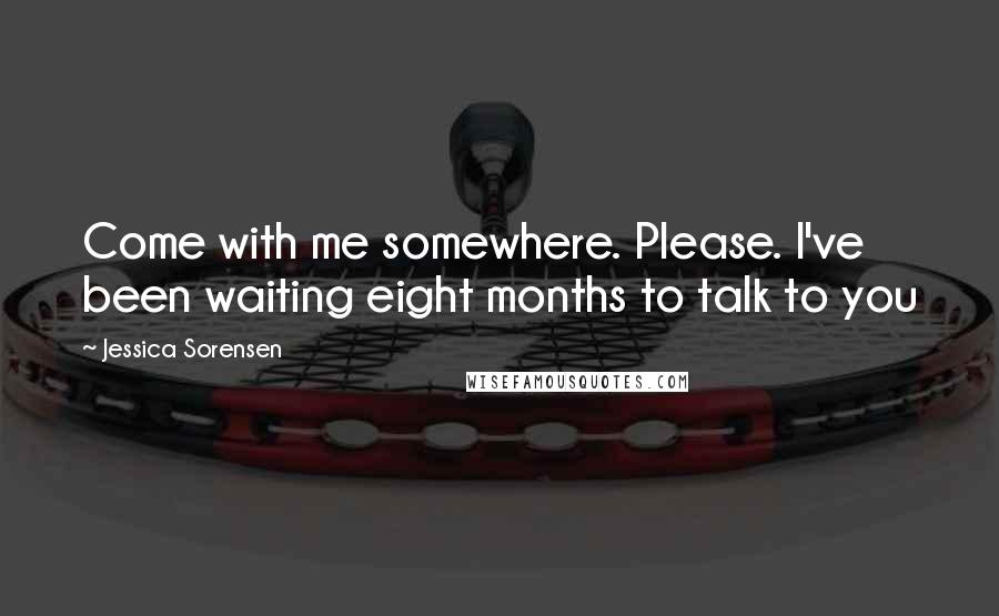 Jessica Sorensen Quotes: Come with me somewhere. Please. I've been waiting eight months to talk to you