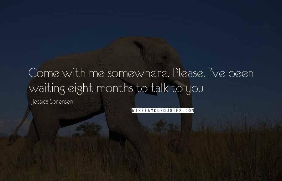 Jessica Sorensen Quotes: Come with me somewhere. Please. I've been waiting eight months to talk to you