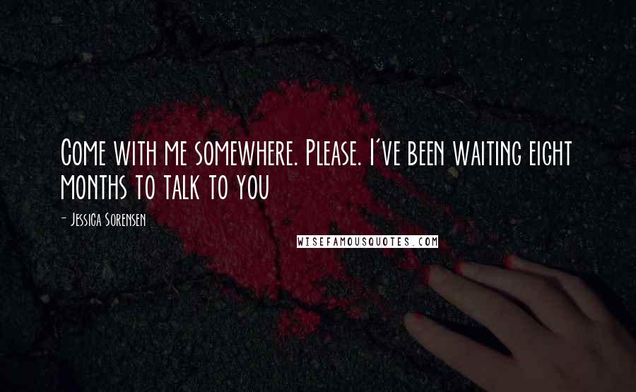 Jessica Sorensen Quotes: Come with me somewhere. Please. I've been waiting eight months to talk to you