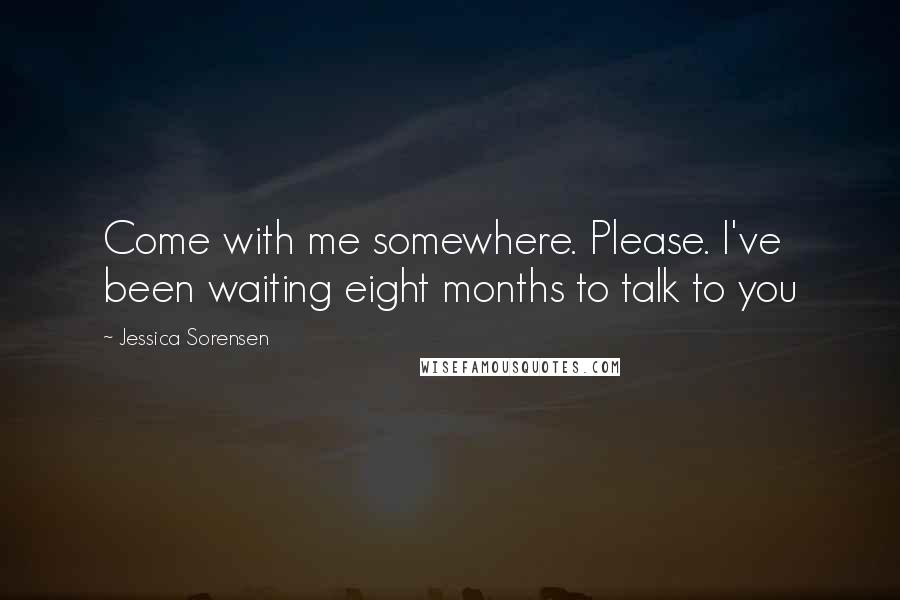 Jessica Sorensen Quotes: Come with me somewhere. Please. I've been waiting eight months to talk to you