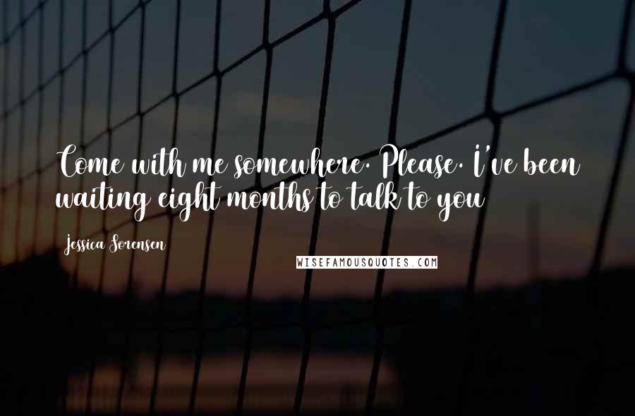 Jessica Sorensen Quotes: Come with me somewhere. Please. I've been waiting eight months to talk to you