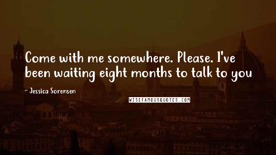 Jessica Sorensen Quotes: Come with me somewhere. Please. I've been waiting eight months to talk to you