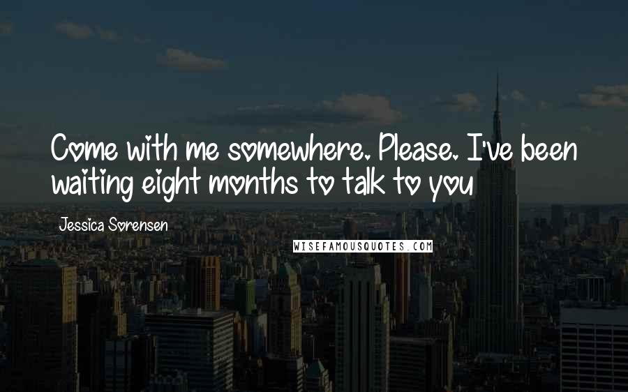 Jessica Sorensen Quotes: Come with me somewhere. Please. I've been waiting eight months to talk to you