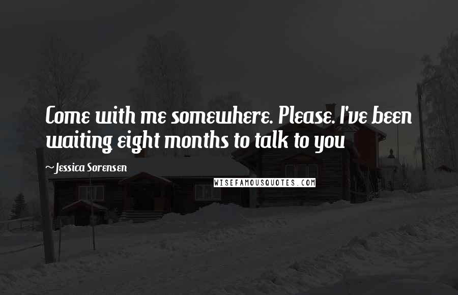 Jessica Sorensen Quotes: Come with me somewhere. Please. I've been waiting eight months to talk to you