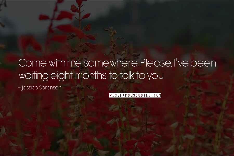 Jessica Sorensen Quotes: Come with me somewhere. Please. I've been waiting eight months to talk to you