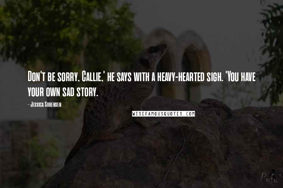 Jessica Sorensen Quotes: Don't be sorry, Callie,' he says with a heavy-hearted sigh. 'You have your own sad story.