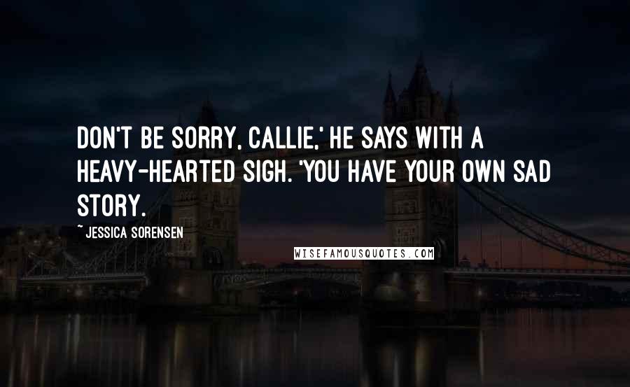 Jessica Sorensen Quotes: Don't be sorry, Callie,' he says with a heavy-hearted sigh. 'You have your own sad story.