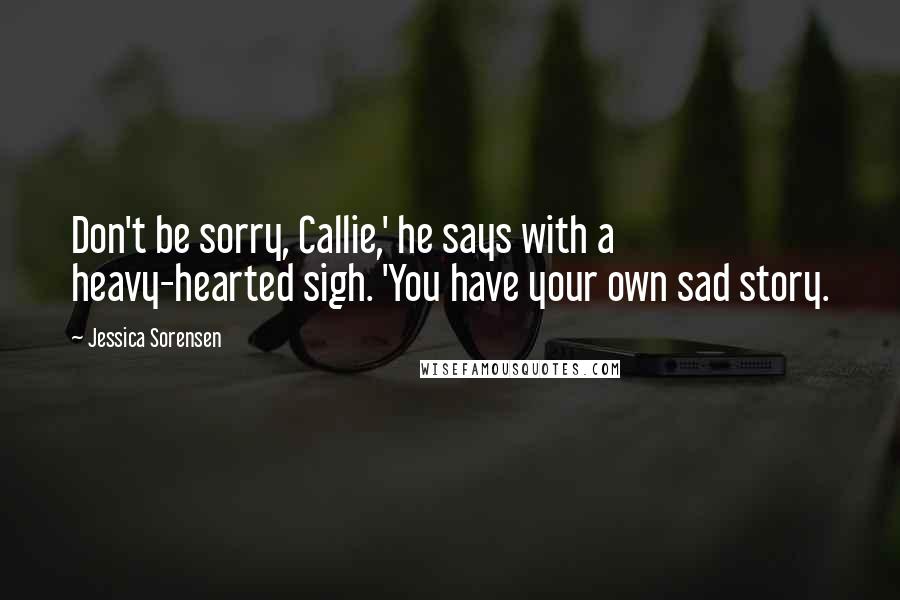 Jessica Sorensen Quotes: Don't be sorry, Callie,' he says with a heavy-hearted sigh. 'You have your own sad story.