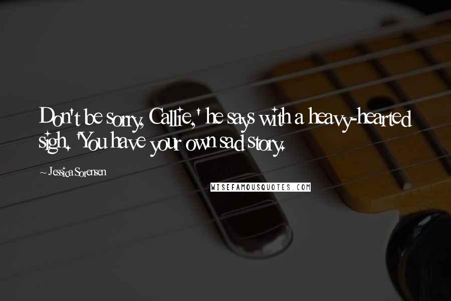 Jessica Sorensen Quotes: Don't be sorry, Callie,' he says with a heavy-hearted sigh. 'You have your own sad story.