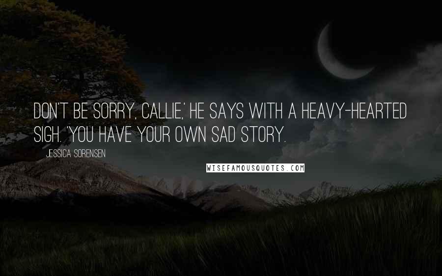 Jessica Sorensen Quotes: Don't be sorry, Callie,' he says with a heavy-hearted sigh. 'You have your own sad story.