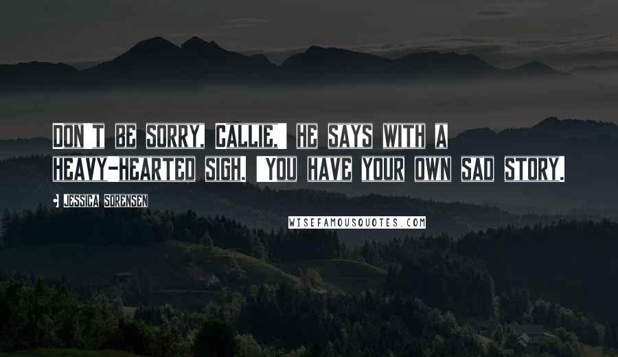 Jessica Sorensen Quotes: Don't be sorry, Callie,' he says with a heavy-hearted sigh. 'You have your own sad story.