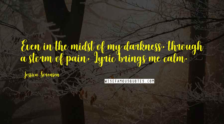 Jessica Sorensen Quotes: Even in the midst of my darkness, through a storm of pain, Lyric brings me calm.