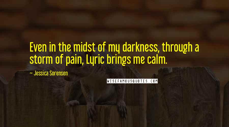 Jessica Sorensen Quotes: Even in the midst of my darkness, through a storm of pain, Lyric brings me calm.