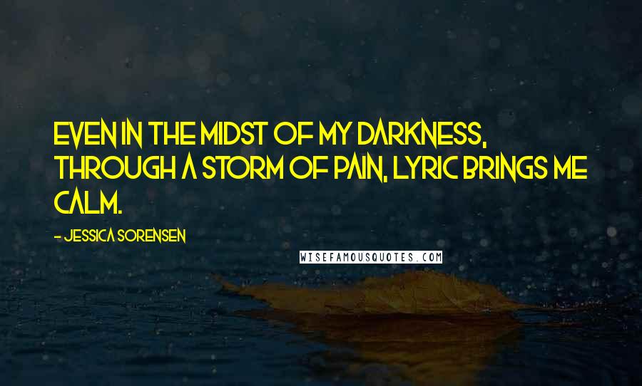 Jessica Sorensen Quotes: Even in the midst of my darkness, through a storm of pain, Lyric brings me calm.