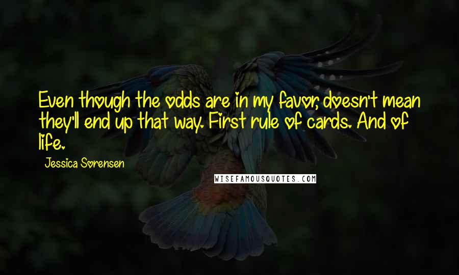 Jessica Sorensen Quotes: Even though the odds are in my favor, doesn't mean they'll end up that way. First rule of cards. And of life.