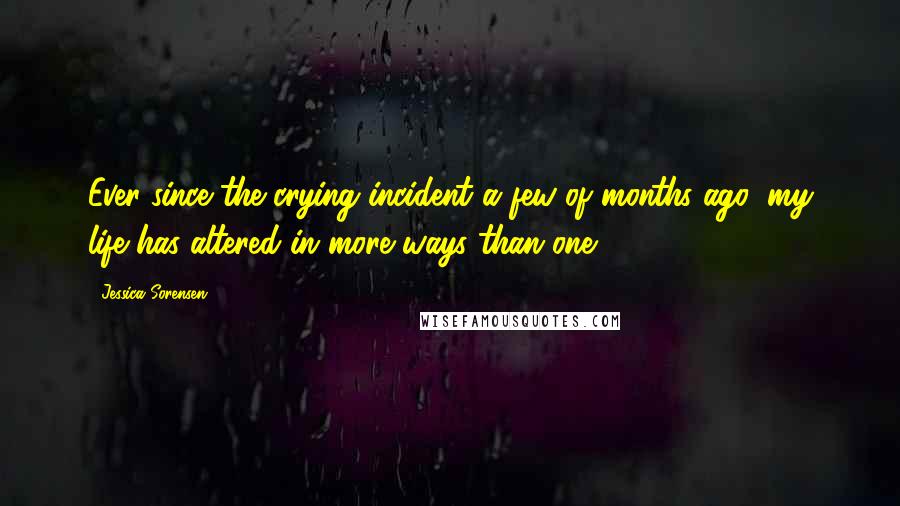 Jessica Sorensen Quotes: Ever since the crying incident a few of months ago, my life has altered in more ways than one.