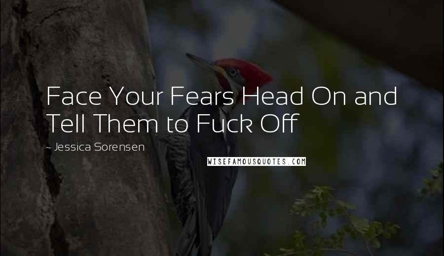Jessica Sorensen Quotes: Face Your Fears Head On and Tell Them to Fuck Off