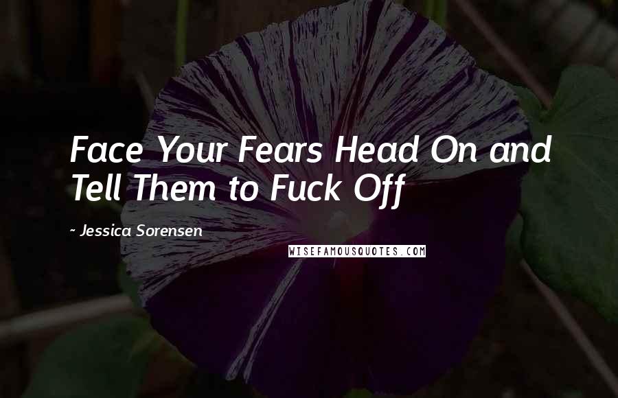 Jessica Sorensen Quotes: Face Your Fears Head On and Tell Them to Fuck Off