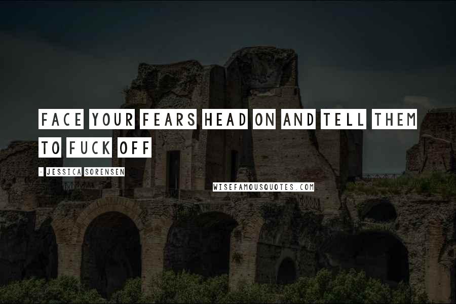 Jessica Sorensen Quotes: Face Your Fears Head On and Tell Them to Fuck Off