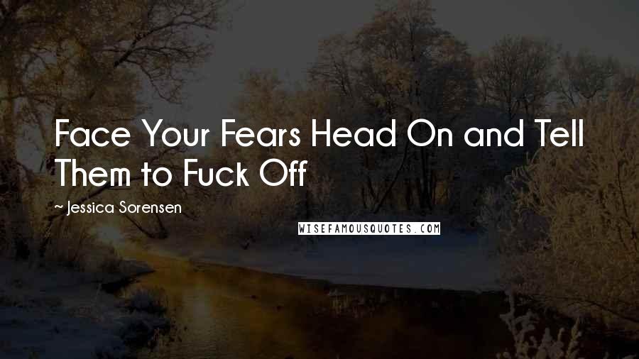 Jessica Sorensen Quotes: Face Your Fears Head On and Tell Them to Fuck Off