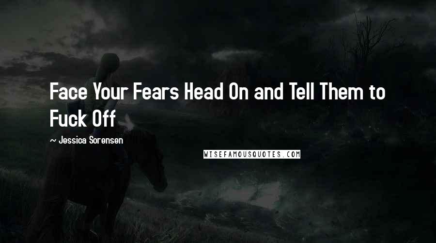 Jessica Sorensen Quotes: Face Your Fears Head On and Tell Them to Fuck Off