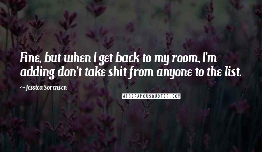 Jessica Sorensen Quotes: Fine, but when I get back to my room, I'm adding don't take shit from anyone to the list.