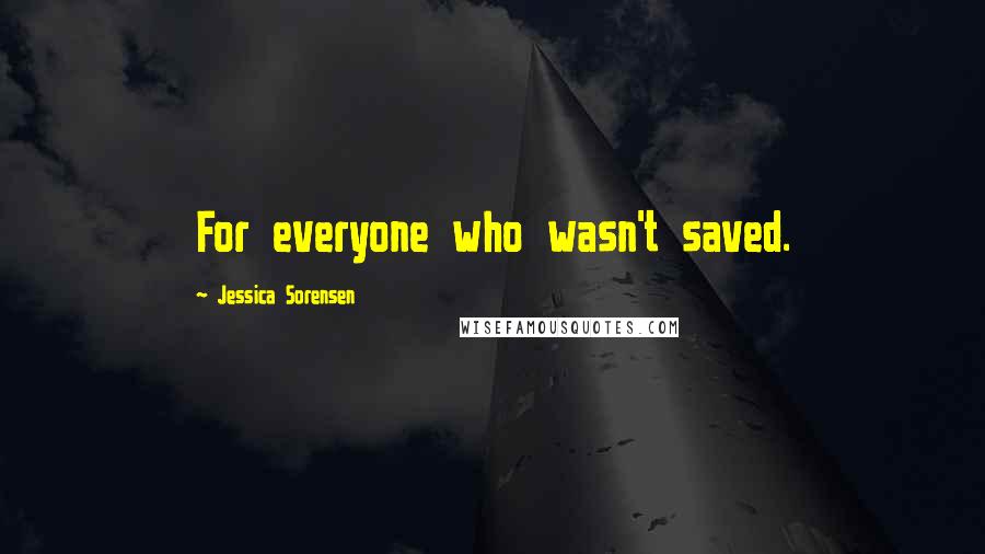 Jessica Sorensen Quotes: For everyone who wasn't saved.