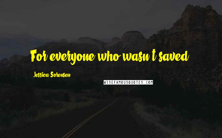 Jessica Sorensen Quotes: For everyone who wasn't saved.