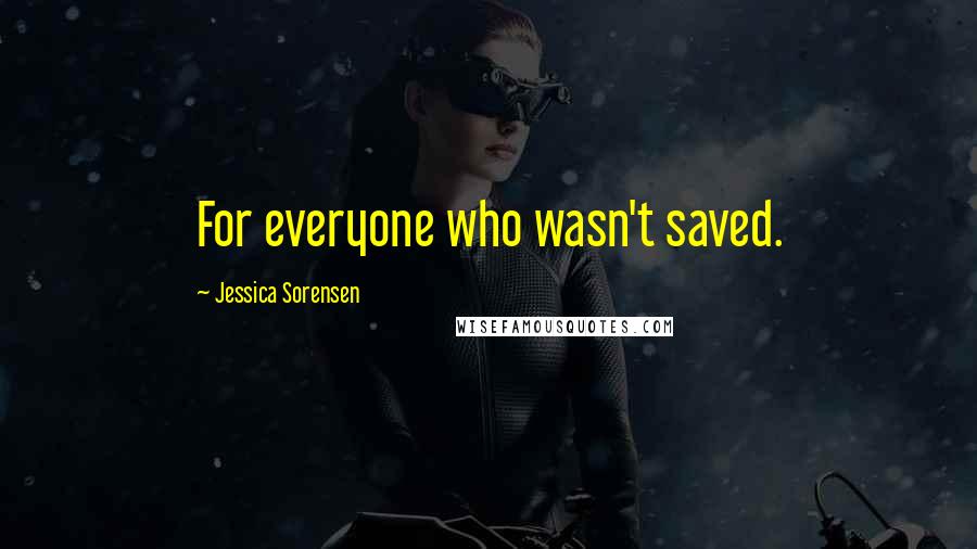 Jessica Sorensen Quotes: For everyone who wasn't saved.