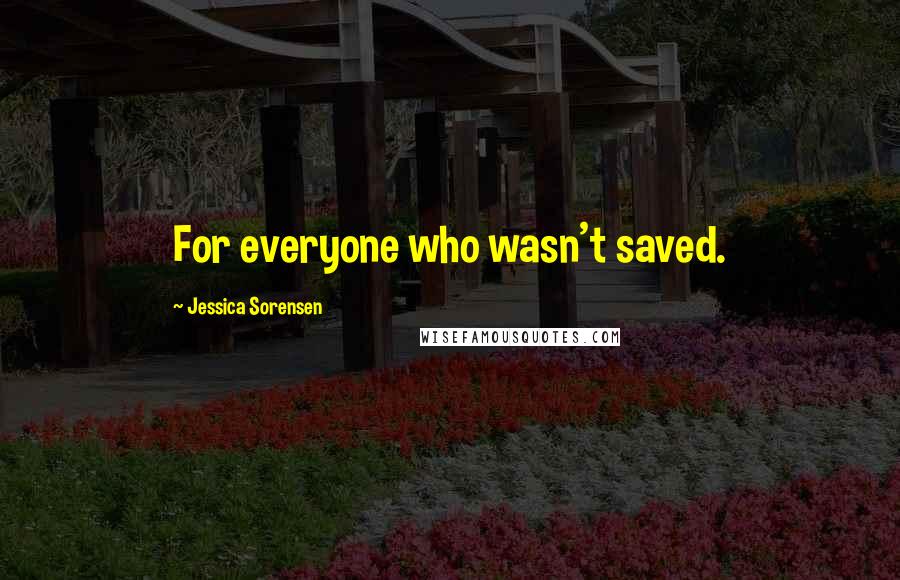 Jessica Sorensen Quotes: For everyone who wasn't saved.